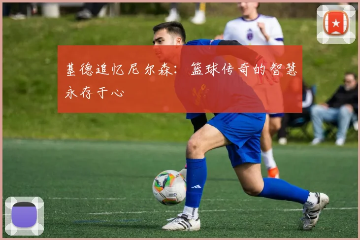 基德追忆尼尔森：篮球传奇的智慧永存于心