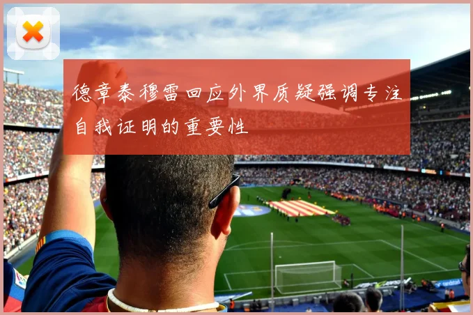 德章泰穆雷回应外界质疑强调专注自我证明的重要性
