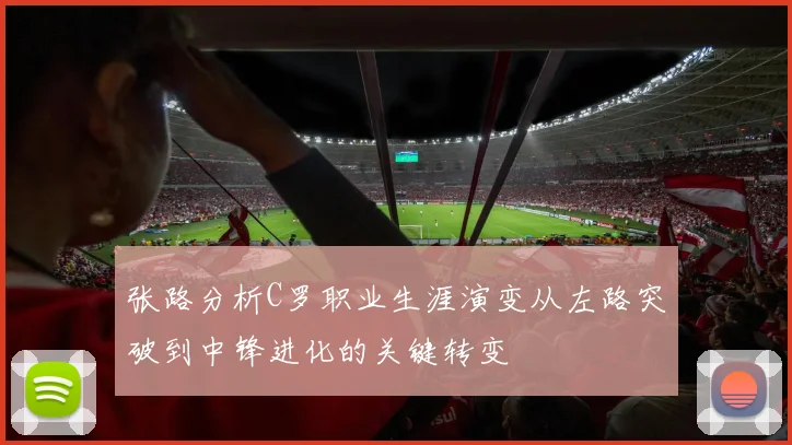 张路分析C罗职业生涯演变从左路突破到中锋进化的关键转变