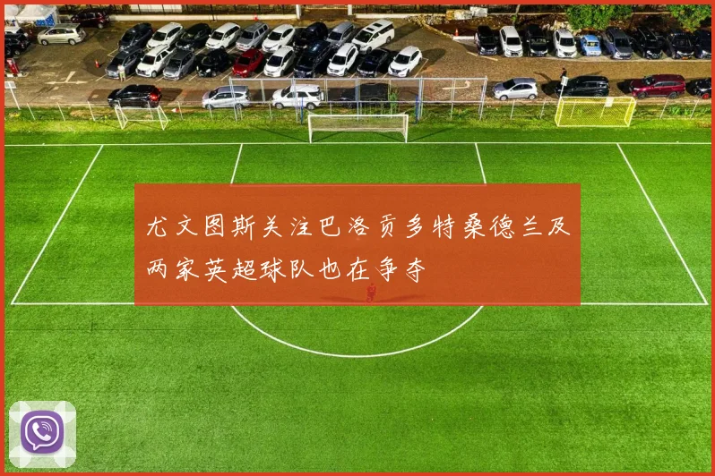 尤文图斯关注巴洛贡多特桑德兰及两家英超球队也在争夺