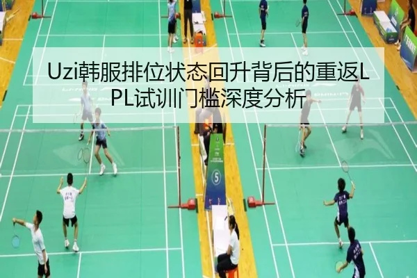 Uzi韩服排位状态回升背后的重返LPL试训门槛深度分析